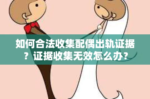 如何合法收集配偶出轨证据？证据收集无效怎么办？