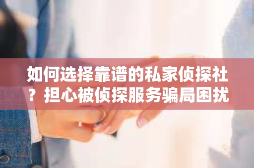 如何选择靠谱的私家侦探社？担心被侦探服务骗局困扰怎么办？