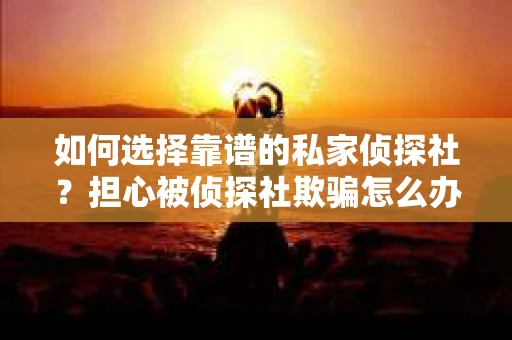 如何选择靠谱的私家侦探社？担心被侦探社欺骗怎么办？