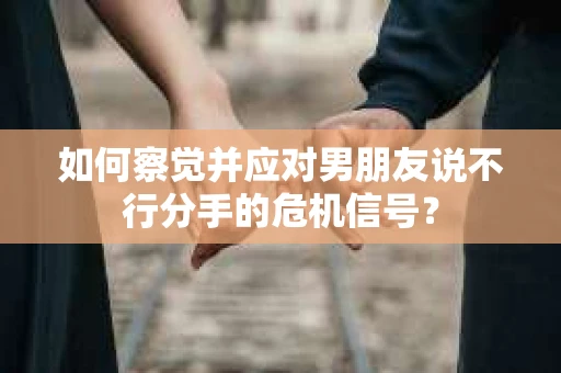 如何察觉并应对男朋友说不行分手的危机信号？