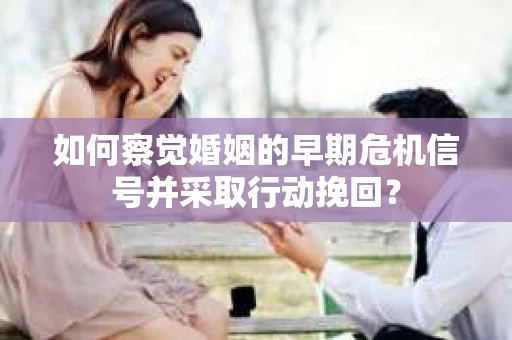 如何察觉婚姻的早期危机信号并采取行动挽回？