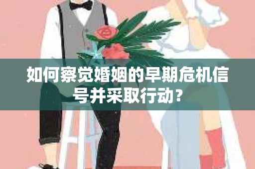 如何察觉婚姻的早期危机信号并采取行动？