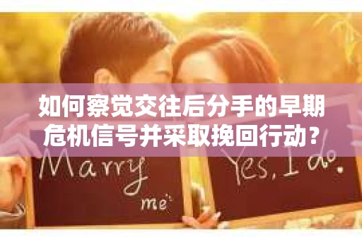 如何察觉交往后分手的早期危机信号并采取挽回行动？