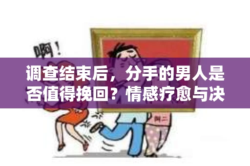 调查结束后，分手的男人是否值得挽回？情感疗愈与决策之路
