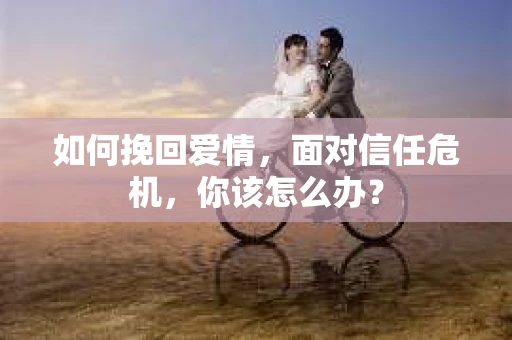 如何挽回爱情，面对信任危机，你该怎么办？