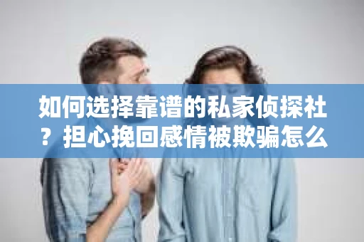 如何选择靠谱的私家侦探社？担心挽回感情被欺骗怎么办？