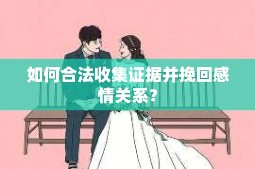 如何合法收集证据并挽回感情关系？