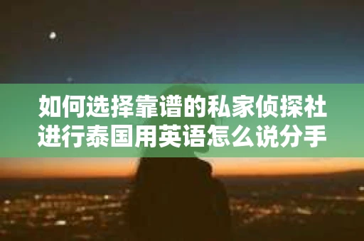 如何选择靠谱的私家侦探社进行泰国用英语怎么说分手挽回服务？
