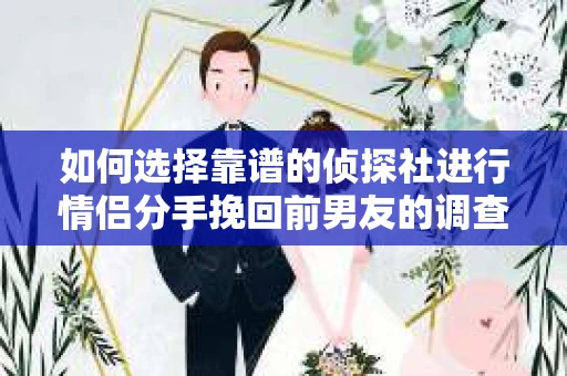 如何选择靠谱的侦探社进行情侣分手挽回前男友的调查？