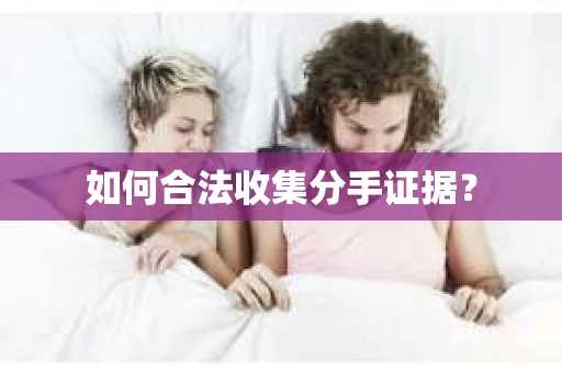 如何合法收集分手证据？