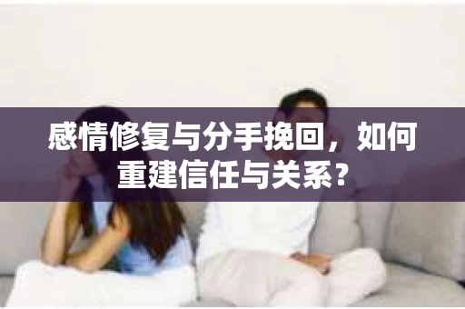 感情修复与分手挽回，如何重建信任与关系？