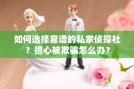 如何选择靠谱的私家侦探社？担心被欺骗怎么办？