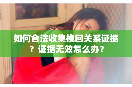 如何合法收集挽回关系证据？证据无效怎么办？