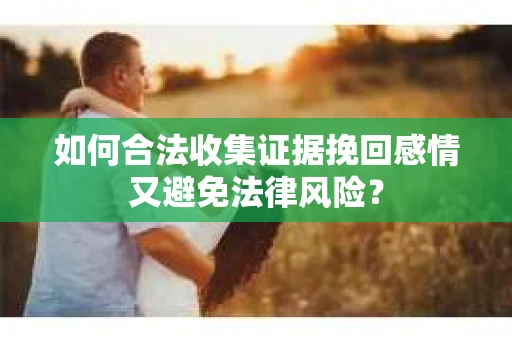 如何合法收集证据挽回感情又避免法律风险？