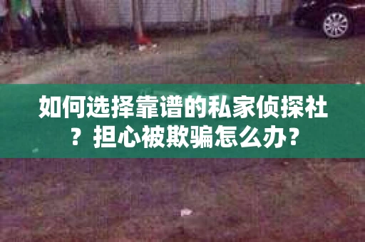 如何选择靠谱的私家侦探社？担心被欺骗怎么办？