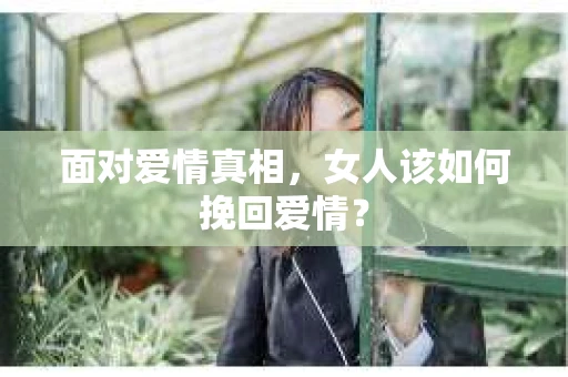 面对爱情真相，女人该如何挽回爱情？