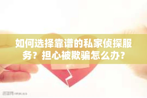 如何选择靠谱的私家侦探服务？担心被欺骗怎么办？