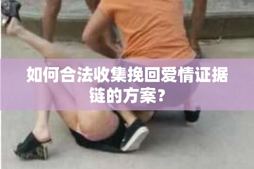 如何合法收集挽回爱情证据链的方案？