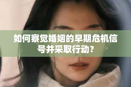 如何察觉婚姻的早期危机信号并采取行动？