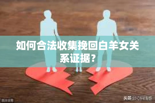 如何合法收集挽回白羊女关系证据？