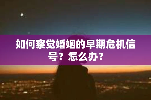 如何察觉婚姻的早期危机信号？怎么办？