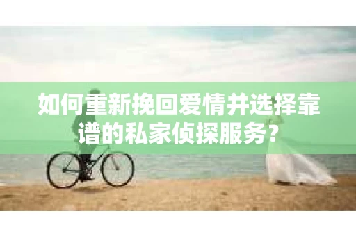 如何重新挽回爱情并选择靠谱的私家侦探服务？