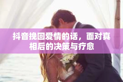 抖音挽回爱情的话，面对真相后的决策与疗愈