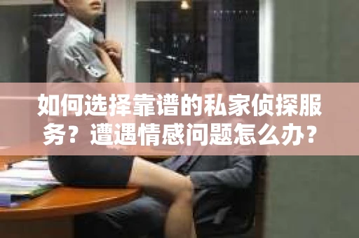 如何选择靠谱的私家侦探服务?遭遇情感问题怎么办? 如何选择靠谱的私家侦探服务?遭遇情感问题怎么办?
