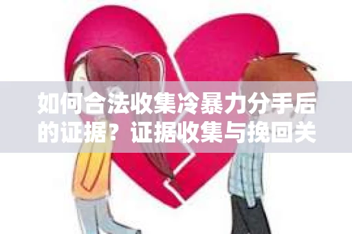 如何合法收集冷暴力分手后的证据？证据收集与挽回关系怎么办？
