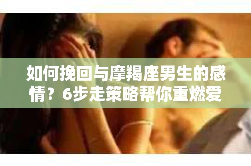 如何挽回与摩羯座男生的感情？6步走策略帮你重燃爱情之火