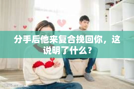 分手后他来复合挽回你，这说明了什么？