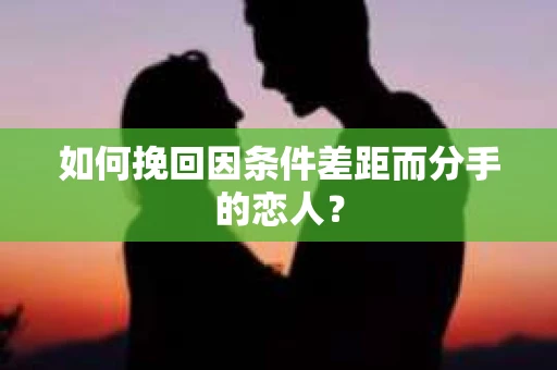 如何挽回因条件差距而分手的恋人？