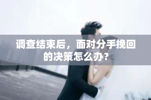 调查结束后，面对分手挽回的决策怎么办？