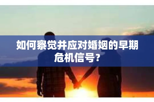 如何察觉并应对婚姻的早期危机信号？