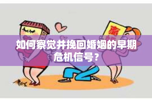 如何察觉并挽回婚姻的早期危机信号？