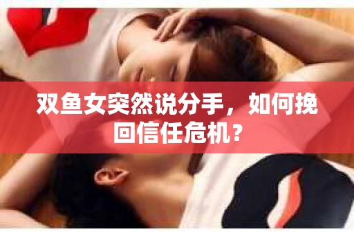 双鱼女突然说分手，如何挽回信任危机？