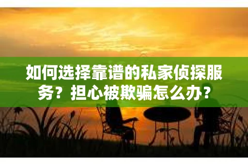 如何选择靠谱的私家侦探服务？担心被欺骗怎么办？