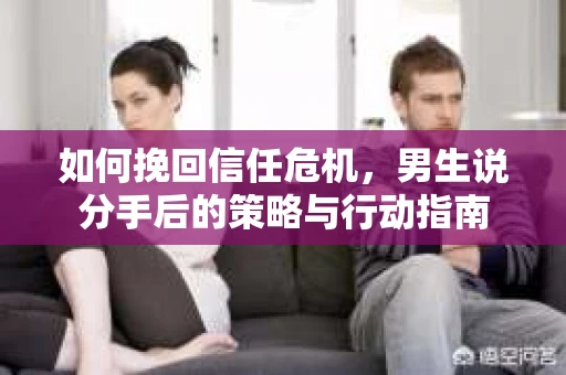 如何挽回信任危机，男生说分手后的策略与行动指南