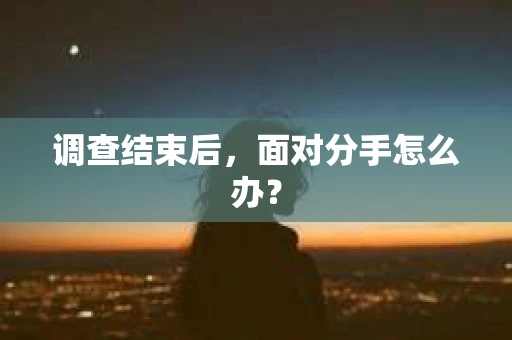 调查结束后，面对分手怎么办？