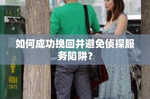 如何成功挽回并避免侦探服务陷阱？