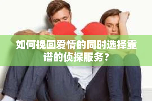如何挽回爱情的同时选择靠谱的侦探服务？