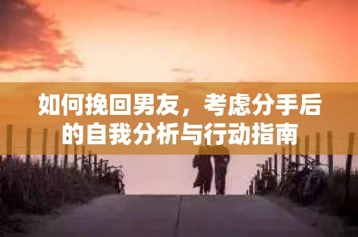 如何挽回男友，考虑分手后的自我分析与行动指南