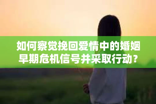 如何察觉挽回爱情中的婚姻早期危机信号并采取行动？
