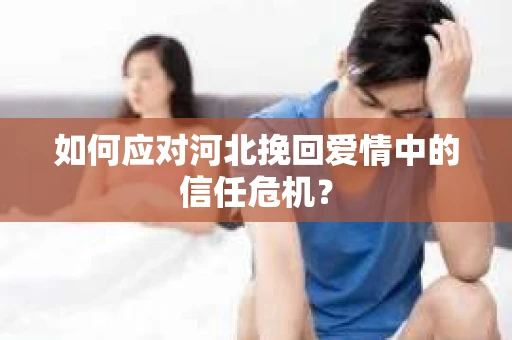 如何应对河北挽回爱情中的信任危机？