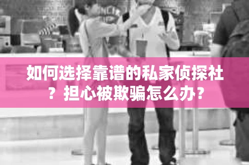 如何选择靠谱的私家侦探社？担心被欺骗怎么办？