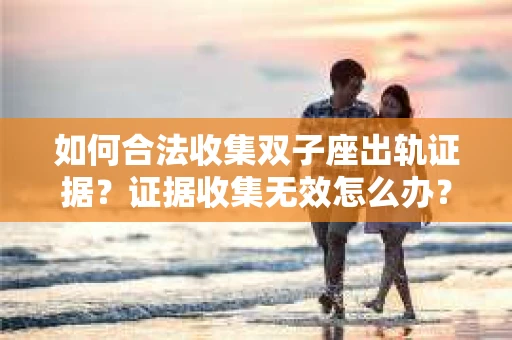 如何合法收集双子座出轨证据？证据收集无效怎么办？