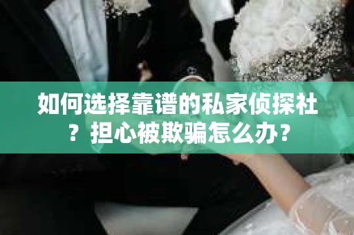 如何选择靠谱的私家侦探社？担心被欺骗怎么办？