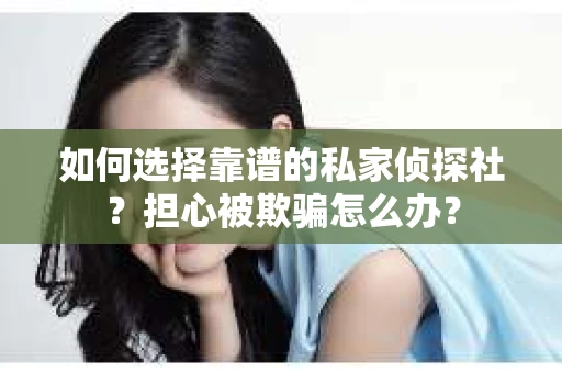 如何选择靠谱的私家侦探社？担心被欺骗怎么办？
