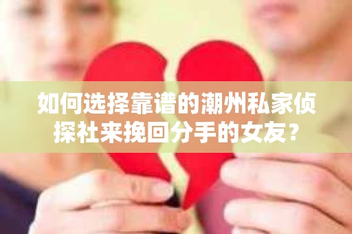 如何选择靠谱的潮州私家侦探社来挽回分手的女友？