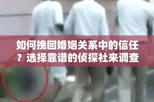 如何挽回婚姻关系中的信任？选择靠谱的侦探社来调查双方出轨怎么办？